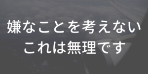 嫌なことを考えないことは無理です